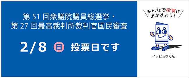 第51回衆議院議員総選挙・第27回最高裁判所裁判官国民審査　2月8日（日曜日）投票日です。